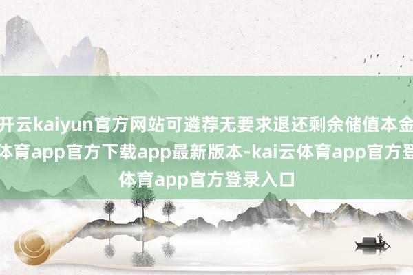 开云kaiyun官方网站可遴荐无要求退还剩余储值本金-kai云体育app官方下载app最新版本-kai云体育app官方登录入口