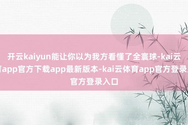 开云kaiyun能让你以为我方看懂了全寰球-kai云体育app官方下载app最新版本-kai云体育app官方登录入口