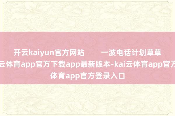 开云kaiyun官方网站 一波电话计划草草罢了-kai云体育app官方下载app最新版本-kai云体育app官方登录入口