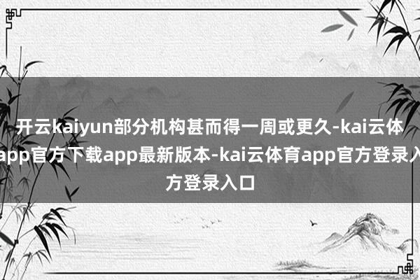 开云kaiyun部分机构甚而得一周或更久-kai云体育app官方下载app最新版本-kai云体育app官方登录入口