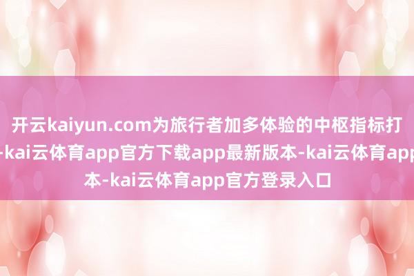 开云kaiyun.com为旅行者加多体验的中枢指标打造产物和干事-kai云体育app官方下载app最新版本-kai云体育app官方登录入口