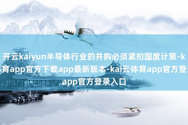 开云kaiyun半导体行业的并购必须紧扣国度计策-kai云体育app官方下载app最新版本-kai云体育app官方登录入口
